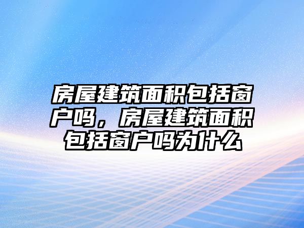 房屋建筑面積包括窗戶嗎，房屋建筑面積包括窗戶嗎為什么