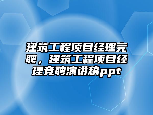 建筑工程項目經(jīng)理競聘，建筑工程項目經(jīng)理競聘演講稿ppt