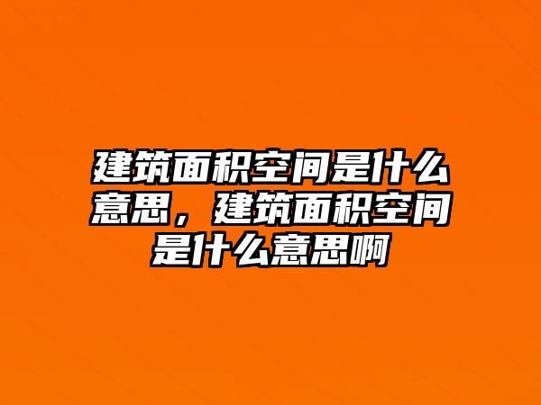 建筑面積空間是什么意思，建筑面積空間是什么意思啊