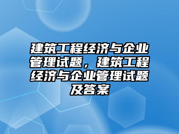 建筑工程經(jīng)濟(jì)與企業(yè)管理試題，建筑工程經(jīng)濟(jì)與企業(yè)管理試題及答案