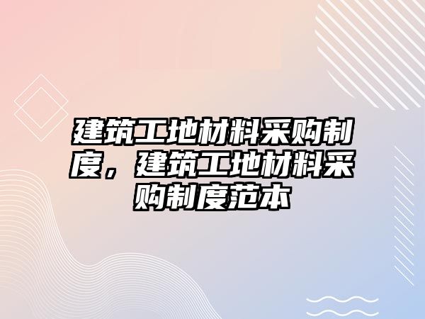 建筑工地材料采購(gòu)制度，建筑工地材料采購(gòu)制度范本