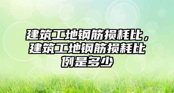 建筑工地鋼筋損耗比，建筑工地鋼筋損耗比例是多少