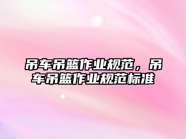 吊車吊籃作業(yè)規(guī)范，吊車吊籃作業(yè)規(guī)范標(biāo)準(zhǔn)