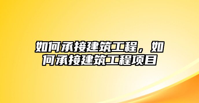 如何承接建筑工程，如何承接建筑工程項(xiàng)目