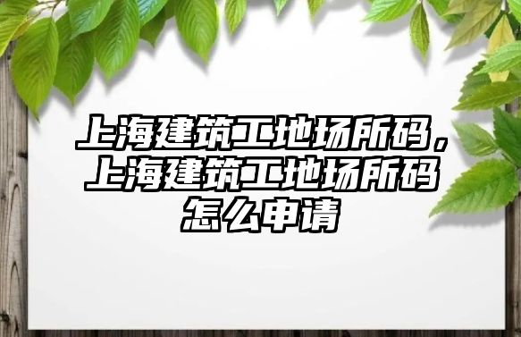 上海建筑工地場所碼，上海建筑工地場所碼怎么申請