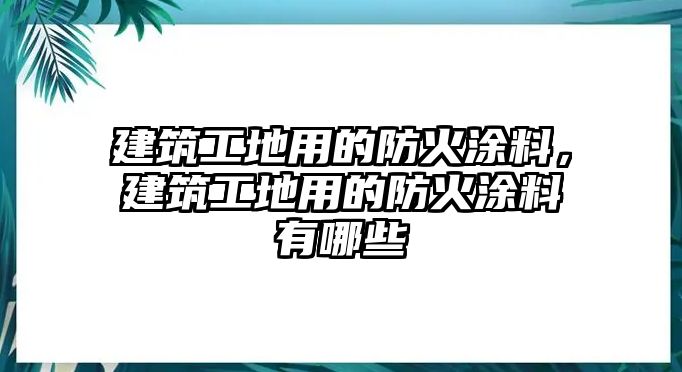 建筑工地用的防火涂料，建筑工地用的防火涂料有哪些