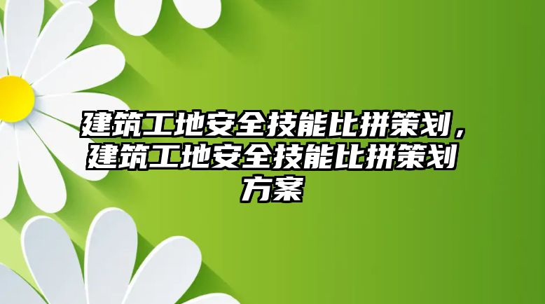 建筑工地安全技能比拼策劃，建筑工地安全技能比拼策劃方案