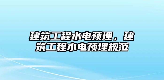 建筑工程水電預(yù)埋，建筑工程水電預(yù)埋規(guī)范