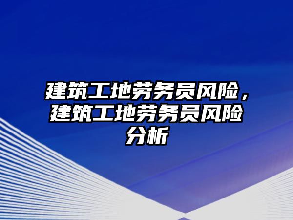 建筑工地勞務(wù)員風(fēng)險，建筑工地勞務(wù)員風(fēng)險分析