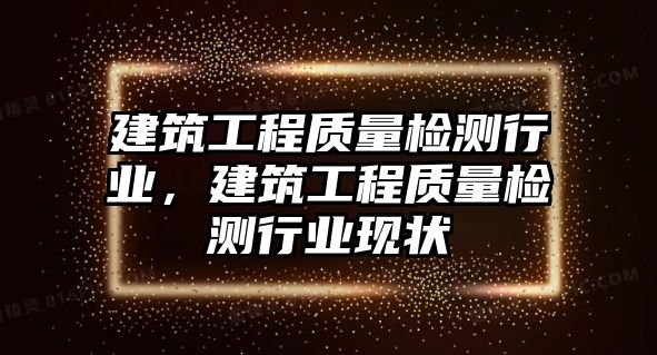 建筑工程質(zhì)量檢測行業(yè)，建筑工程質(zhì)量檢測行業(yè)現(xiàn)狀