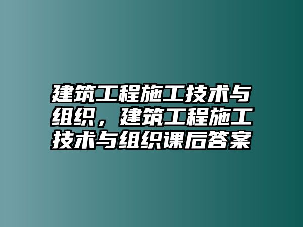 建筑工程施工技術(shù)與組織，建筑工程施工技術(shù)與組織課后答案