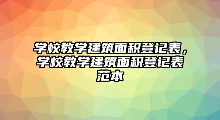 學(xué)校教學(xué)建筑面積登記表，學(xué)校教學(xué)建筑面積登記表范本