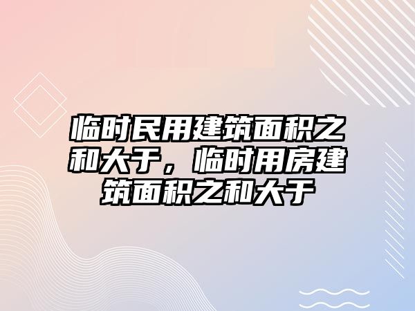 臨時(shí)民用建筑面積之和大于，臨時(shí)用房建筑面積之和大于