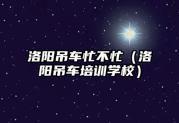 洛陽吊車忙不忙（洛陽吊車培訓學校）