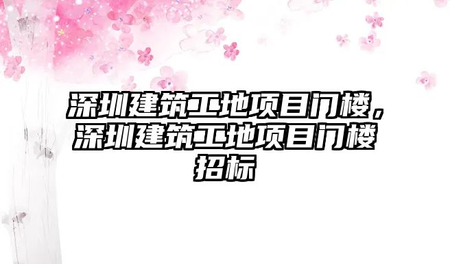 深圳建筑工地項目門樓，深圳建筑工地項目門樓招標