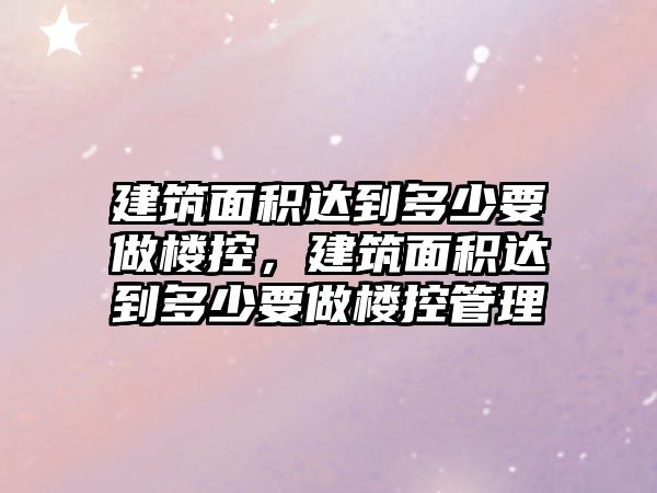 建筑面積達到多少要做樓控，建筑面積達到多少要做樓控管理