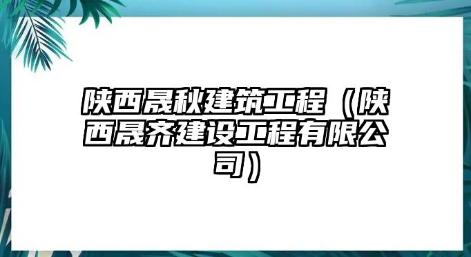 陜西晟秋建筑工程（陜西晟齊建設(shè)工程有限公司）