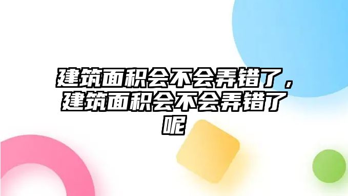 建筑面積會(huì)不會(huì)弄錯(cuò)了，建筑面積會(huì)不會(huì)弄錯(cuò)了呢