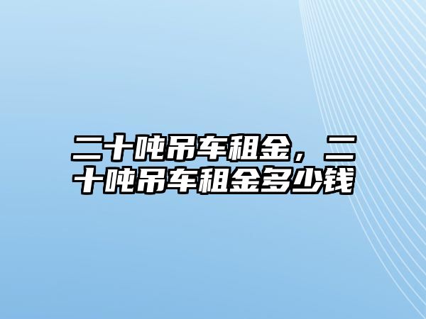 二十噸吊車租金，二十噸吊車租金多少錢