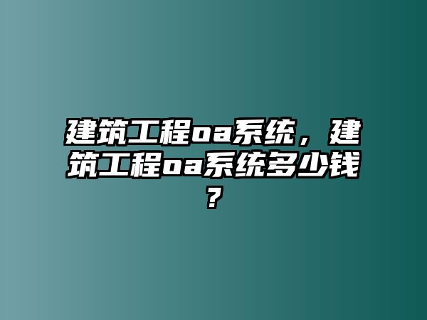 建筑工程oa系統(tǒng)，建筑工程oa系統(tǒng)多少錢?