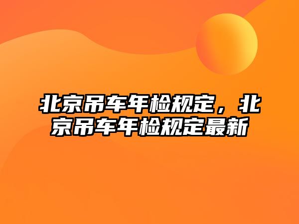 北京吊車年檢規(guī)定，北京吊車年檢規(guī)定最新