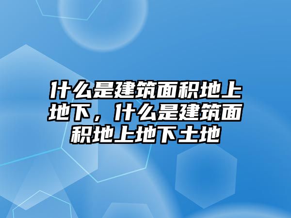 什么是建筑面積地上地下，什么是建筑面積地上地下土地