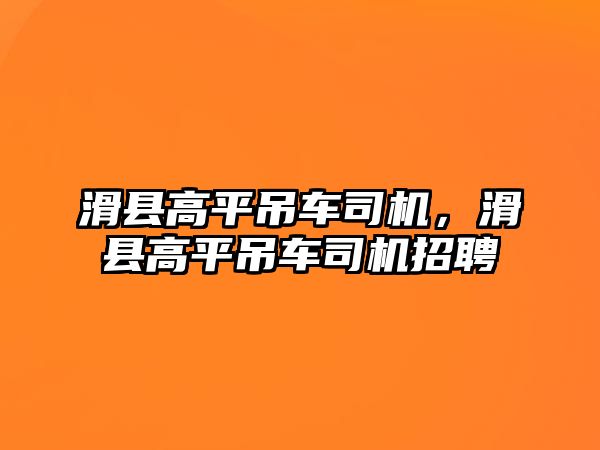 滑縣高平吊車司機(jī)，滑縣高平吊車司機(jī)招聘