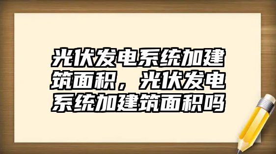 光伏發(fā)電系統(tǒng)加建筑面積，光伏發(fā)電系統(tǒng)加建筑面積嗎