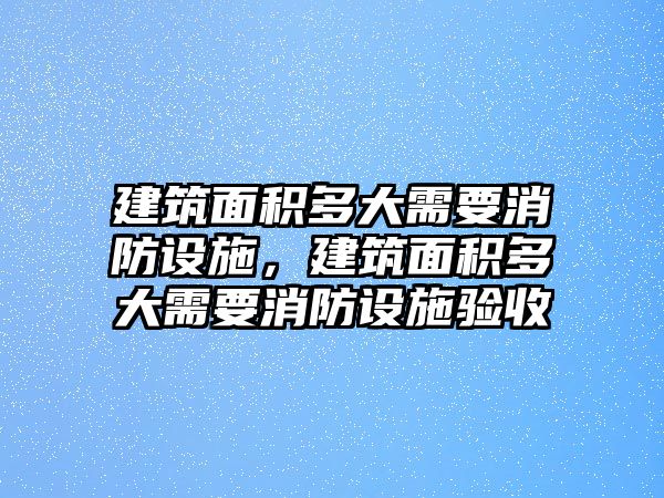 建筑面積多大需要消防設(shè)施，建筑面積多大需要消防設(shè)施驗(yàn)收