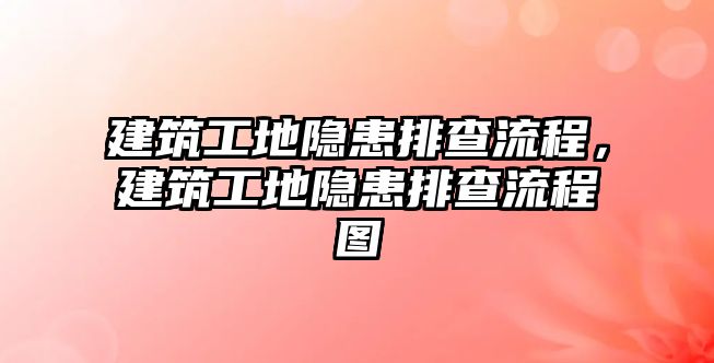 建筑工地隱患排查流程，建筑工地隱患排查流程圖