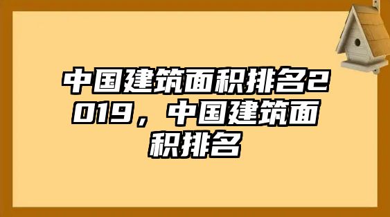 中國(guó)建筑面積排名2019，中國(guó)建筑面積排名