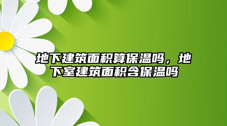 地下建筑面積算保溫嗎，地下室建筑面積含保溫嗎