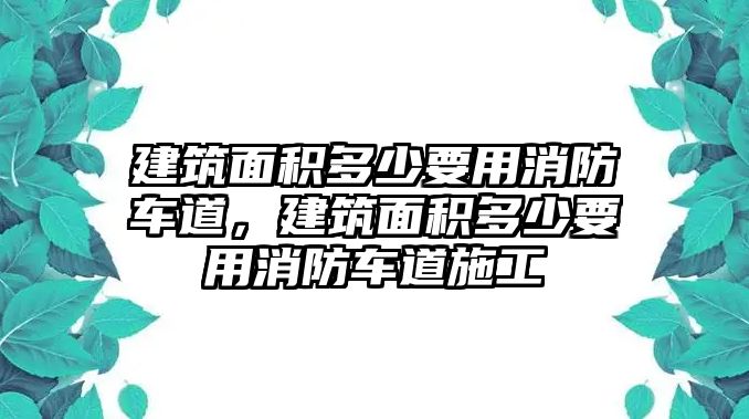 建筑面積多少要用消防車道，建筑面積多少要用消防車道施工