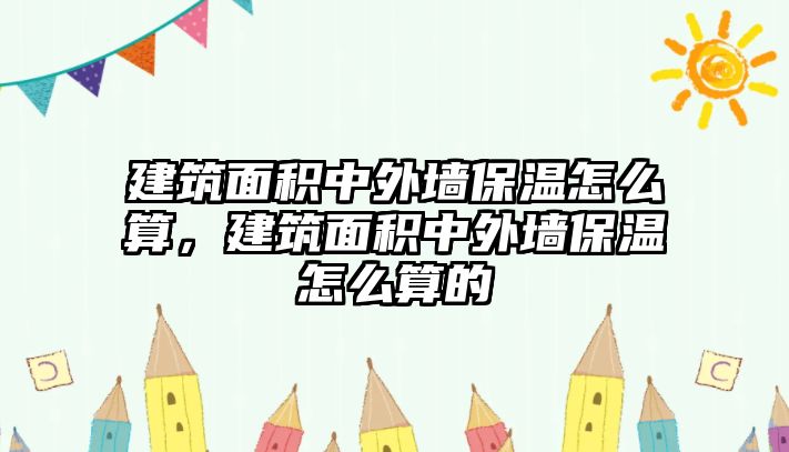 建筑面積中外墻保溫怎么算，建筑面積中外墻保溫怎么算的