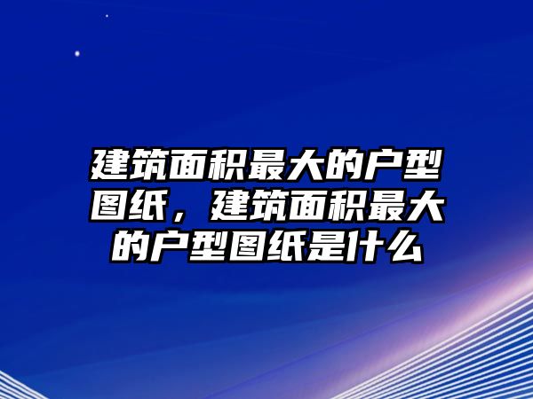 建筑面積最大的戶型圖紙，建筑面積最大的戶型圖紙是什么