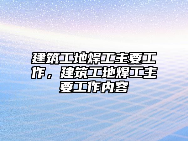 建筑工地焊工主要工作，建筑工地焊工主要工作內(nèi)容