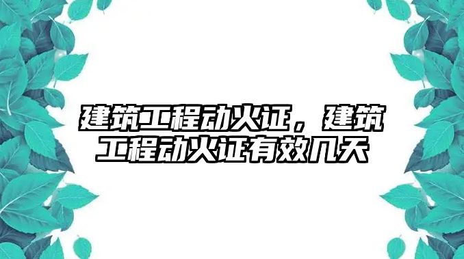 建筑工程動火證，建筑工程動火證有效幾天