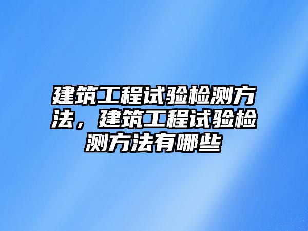 建筑工程試驗檢測方法，建筑工程試驗檢測方法有哪些