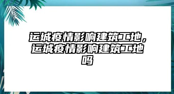 運城疫情影響建筑工地，運城疫情影響建筑工地嗎