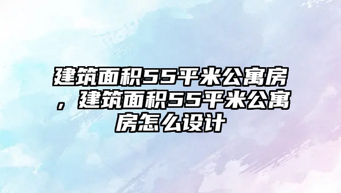 建筑面積55平米公寓房，建筑面積55平米公寓房怎么設(shè)計