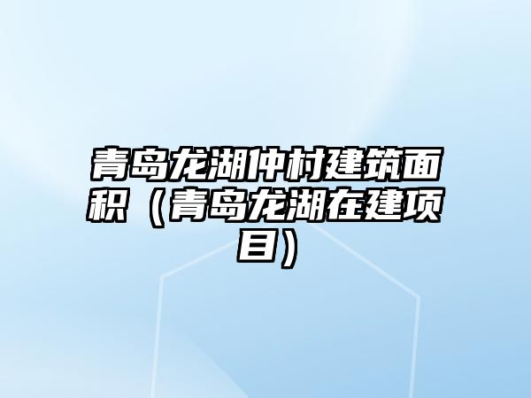 青島龍湖仲村建筑面積（青島龍湖在建項目）