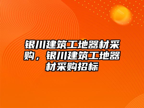 銀川建筑工地器材采購，銀川建筑工地器材采購招標