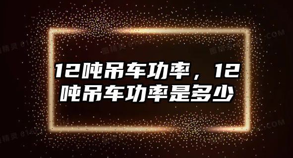 12噸吊車功率，12噸吊車功率是多少