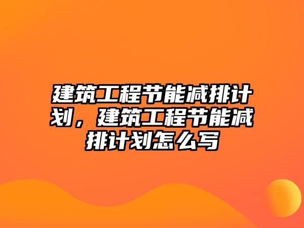 建筑工程節(jié)能減排計劃，建筑工程節(jié)能減排計劃怎么寫