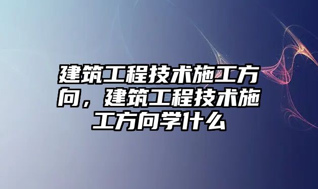 建筑工程技術(shù)施工方向，建筑工程技術(shù)施工方向?qū)W什么