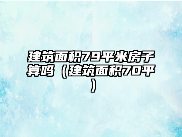 建筑面積79平米房子算嗎（建筑面積70平）