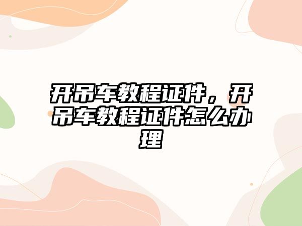 開吊車教程證件，開吊車教程證件怎么辦理