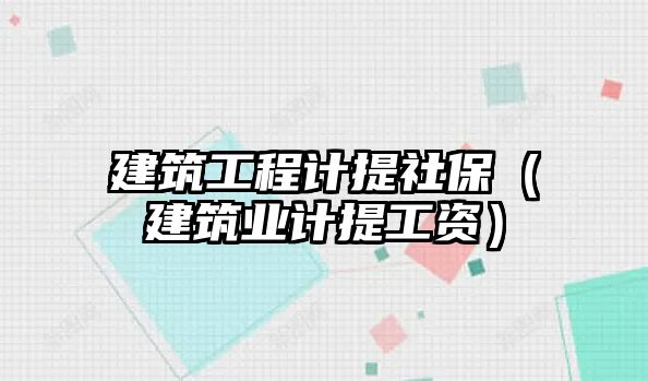 建筑工程計提社保（建筑業(yè)計提工資）