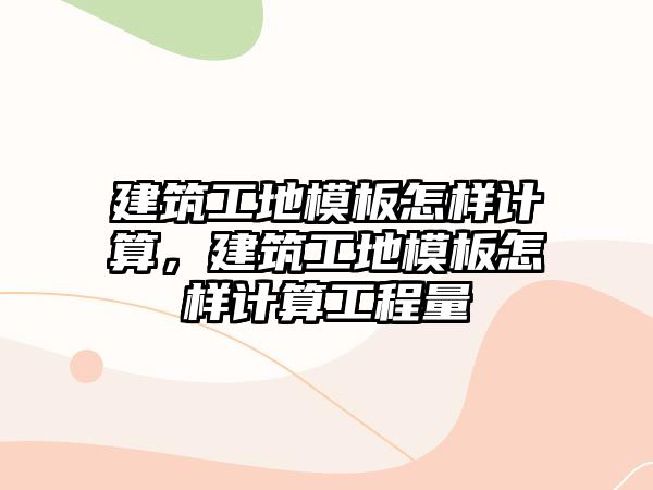 建筑工地模板怎樣計算，建筑工地模板怎樣計算工程量