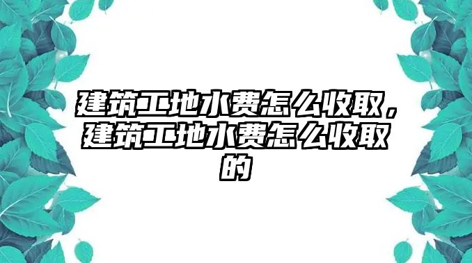 建筑工地水費怎么收取，建筑工地水費怎么收取的